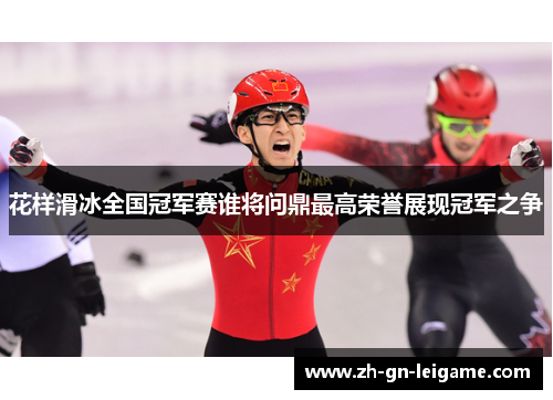 花样滑冰全国冠军赛谁将问鼎最高荣誉展现冠军之争 花样滑冰全国冠军赛谁将问鼎最高荣誉展现冠军之争