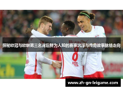 探秘欧冠与欧联第三名背后鲜为人知的赛事沉浮与传奇故事脉络走向 探秘欧冠与欧联第三名背后鲜为人知的赛事沉浮与传奇故事脉络走向