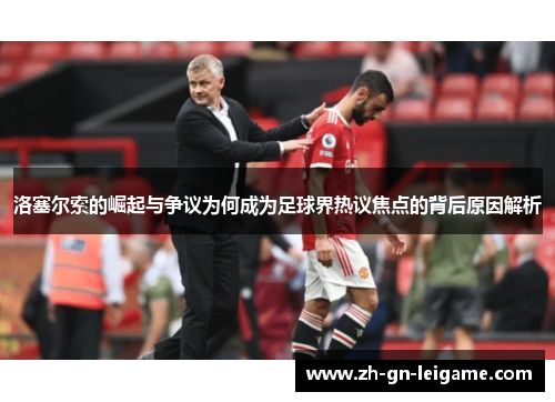 洛塞尔索的崛起与争议为何成为足球界热议焦点的背后原因解析 洛塞尔索的崛起与争议为何成为足球界热议焦点的背后原因解析