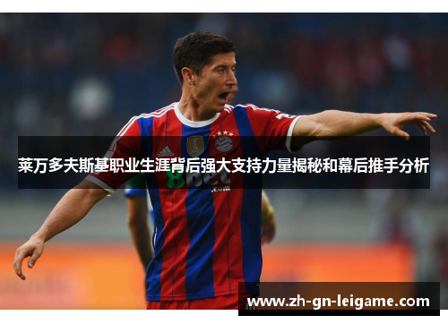 莱万多夫斯基职业生涯背后强大支持力量揭秘和幕后推手分析 莱万多夫斯基职业生涯背后强大支持力量揭秘和幕后推手分析