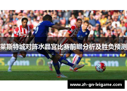 莱斯特城对阵水晶宫比赛前瞻分析及胜负预测