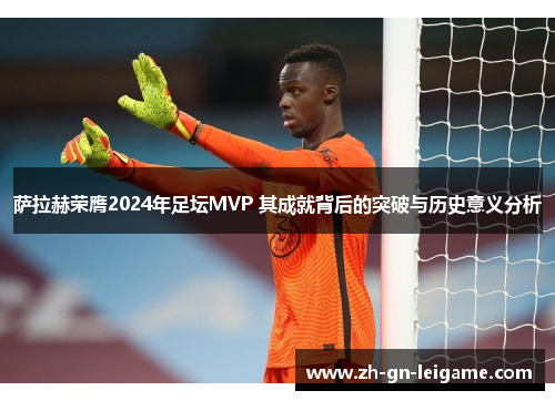萨拉赫荣膺2024年足坛MVP 其成就背后的突破与历史意义分析 萨拉赫荣膺2024年足坛MVP 其成就背后的突破与历史意义分析