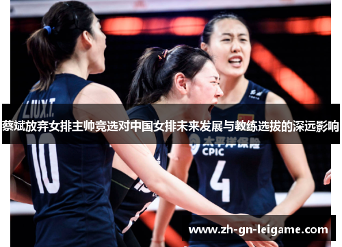 蔡斌放弃女排主帅竞选对中国女排未来发展与教练选拔的深远影响 蔡斌放弃女排主帅竞选对中国女排未来发展与教练选拔的深远影响