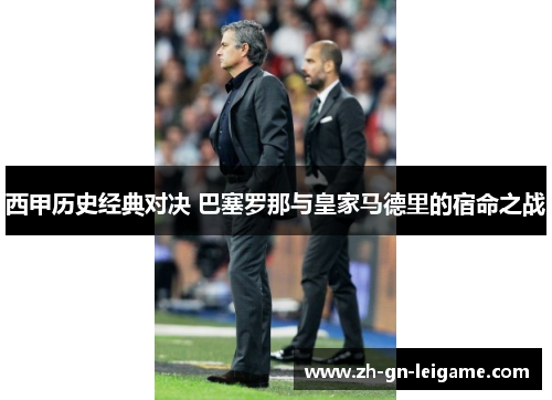 西甲历史经典对决 巴塞罗那与皇家马德里的宿命之战 西甲历史经典对决 巴塞罗那与皇家马德里的宿命之战