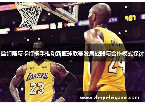 詹姆斯与卡特携手推动新篮球联赛发展战略与合作模式探讨 詹姆斯与卡特携手推动新篮球联赛发展战略与合作模式探讨