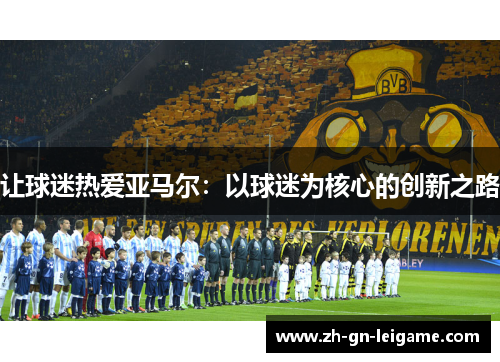 让球迷热爱亚马尔:以球迷为核心的创新之路 让球迷热爱亚马尔:以球迷为核心的创新之路