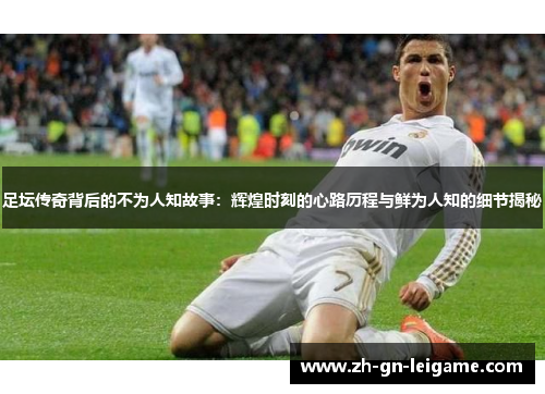 足坛传奇背后的不为人知故事：辉煌时刻的心路历程与鲜为人知的细节揭秘