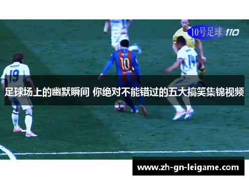 足球场上的幽默瞬间 你绝对不能错过的五大搞笑集锦视频