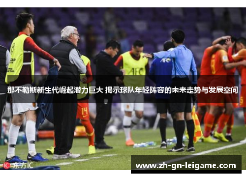 那不勒斯新生代崛起潜力巨大 揭示球队年轻阵容的未来走势与发展空间