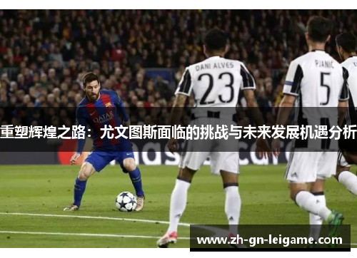 重塑辉煌之路:尤文图斯面临的挑战与未来发展机遇分析 重塑辉煌之路:尤文图斯面临的挑战与未来发展机遇分析