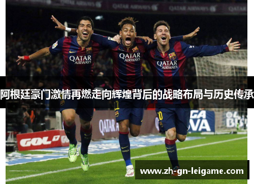 阿根廷豪门激情再燃走向辉煌背后的战略布局与历史传承 阿根廷豪门激情再燃走向辉煌背后的战略布局与历史传承