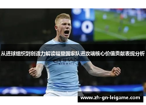 从进球组织到创造力解读福登国家队进攻端核心价值贡献表现分析 从进球组织到创造力解读福登国家队进攻端核心价值贡献表现分析
