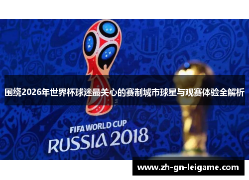 围绕2026年世界杯球迷最关心的赛制城市球星与观赛体验全解析 围绕2026年世界杯球迷最关心的赛制城市球星与观赛体验全解析