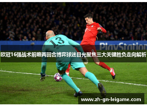 欧冠16强战术前瞻两回合博弈球迷目光聚焦三大关键胜负走向解析
