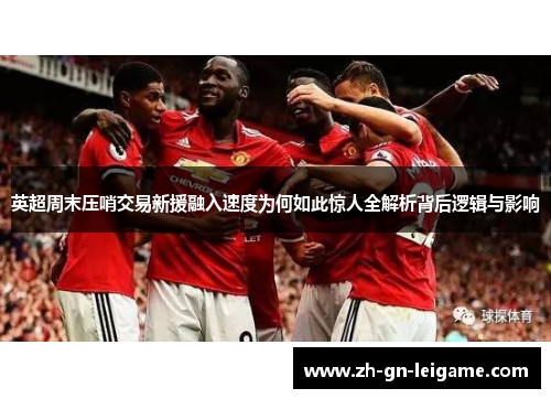 英超周末压哨交易新援融入速度为何如此惊人全解析背后逻辑与影响 英超周末压哨交易新援融入速度为何如此惊人全解析背后逻辑与影响