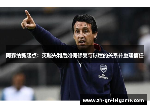 阿森纳新起点：英超失利后如何修复与球迷的关系并重建信任
