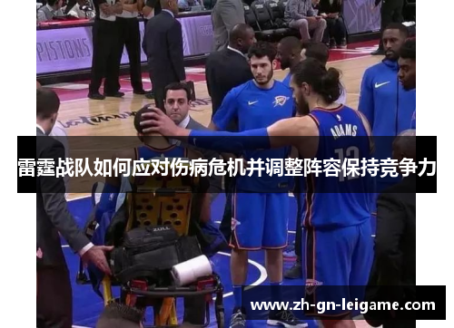 雷霆战队如何应对伤病危机并调整阵容保持竞争力 雷霆战队如何应对伤病危机并调整阵容保持竞争力