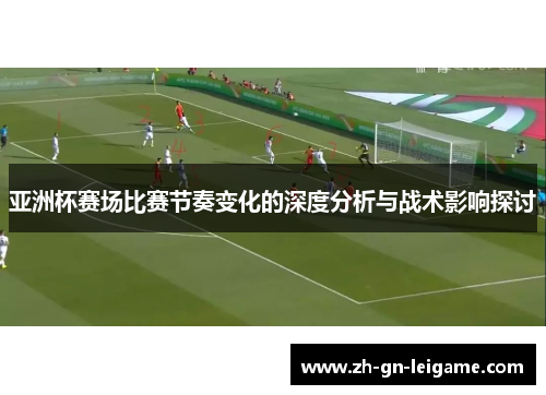 亚洲杯赛场比赛节奏变化的深度分析与战术影响探讨