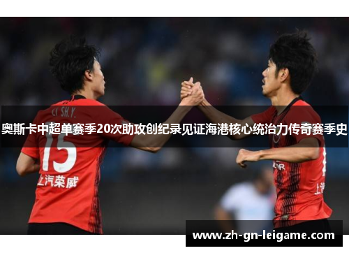 奥斯卡中超单赛季20次助攻创纪录见证海港核心统治力传奇赛季史