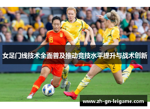 女足门线技术全面普及推动竞技水平提升与战术创新 女足门线技术全面普及推动竞技水平提升与战术创新