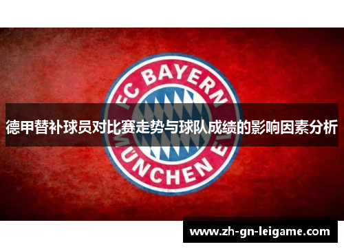 德甲替补球员对比赛走势与球队成绩的影响因素分析 德甲替补球员对比赛走势与球队成绩的影响因素分析