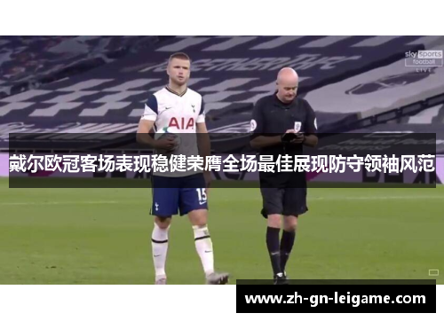 戴尔欧冠客场表现稳健荣膺全场最佳展现防守领袖风范 戴尔欧冠客场表现稳健荣膺全场最佳展现防守领袖风范