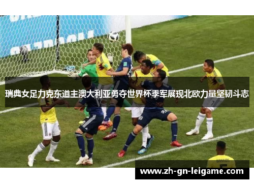 瑞典女足力克东道主澳大利亚勇夺世界杯季军展现北欧力量坚韧斗志