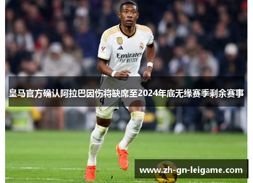 皇马官方确认阿拉巴因伤将缺席至2024年底无缘赛季剩余赛事