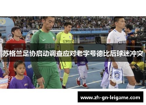 苏格兰足协启动调查应对老字号德比后球迷冲突