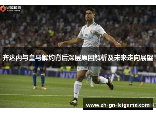 齐达内与皇马解约背后深层原因解析及未来走向展望