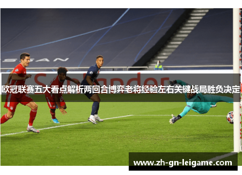 欧冠联赛五大看点解析两回合博弈老将经验左右关键战局胜负决定 欧冠联赛五大看点解析两回合博弈老将经验左右关键战局胜负决定