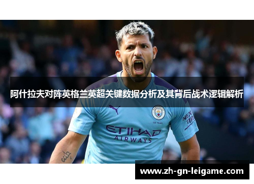 阿什拉夫对阵英格兰英超关键数据分析及其背后战术逻辑解析 阿什拉夫对阵英格兰英超关键数据分析及其背后战术逻辑解析