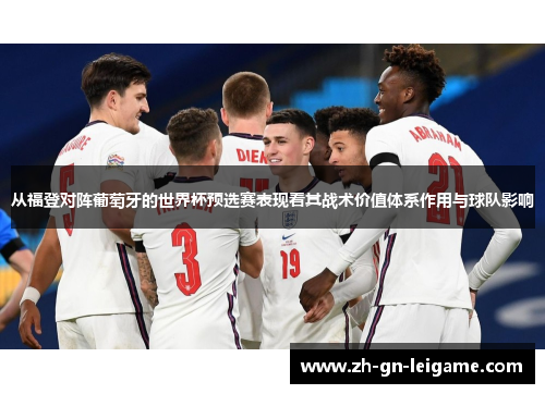 从福登对阵葡萄牙的世界杯预选赛表现看其战术价值体系作用与球队影响 从福登对阵葡萄牙的世界杯预选赛表现看其战术价值体系作用与球队影响