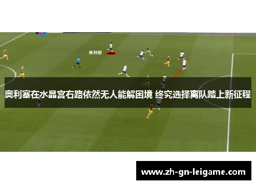 奥利塞在水晶宫右路依然无人能解困境 终究选择离队踏上新征程 奥利塞在水晶宫右路依然无人能解困境 终究选择离队踏上新征程