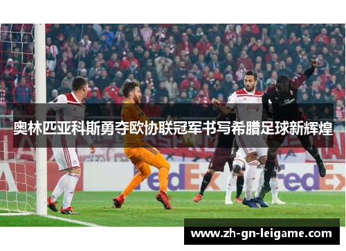 奥林匹亚科斯勇夺欧协联冠军书写希腊足球新辉煌 奥林匹亚科斯勇夺欧协联冠军书写希腊足球新辉煌