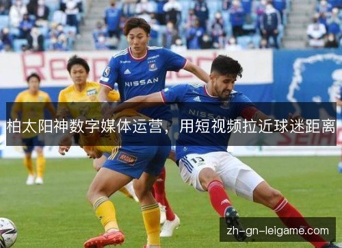 柏太阳神数字媒体运营,用短视频拉近球迷距离 柏太阳神数字媒体运营,用短视频拉近球迷距离
