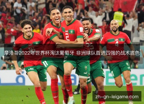 摩洛哥2022年世界杯淘汰葡萄牙 非洲球队首进四强的战术底色 摩洛哥2022年世界杯淘汰葡萄牙 非洲球队首进四强的战术底色